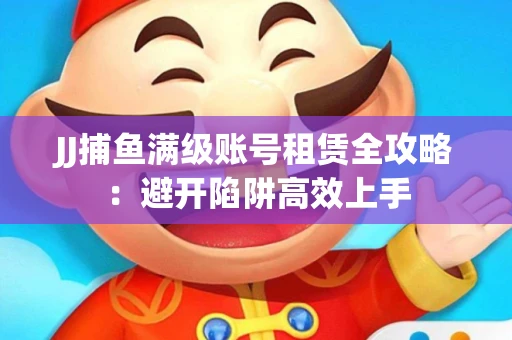 JJ捕鱼满级账号租赁全攻略：避开陷阱高效上手