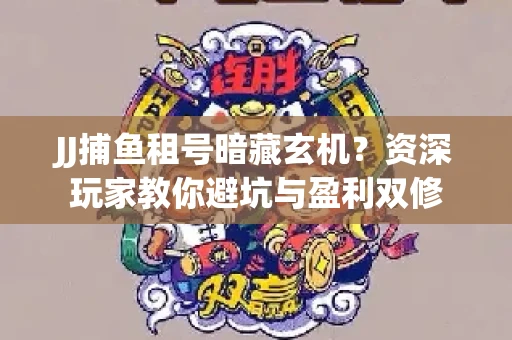 JJ捕鱼租号暗藏玄机？资深玩家教你避坑与盈利双修