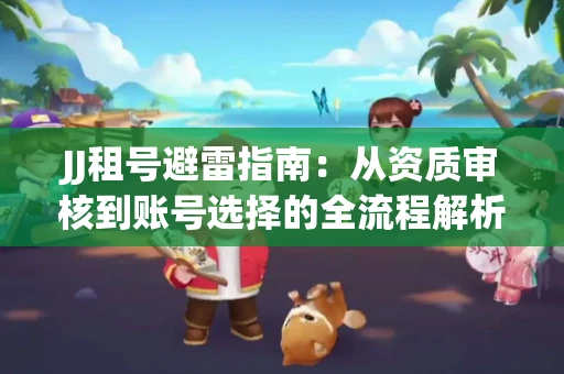 JJ租号避雷指南：从资质审核到账号选择的全流程解析！捕鱼经典账号有何独特差异？