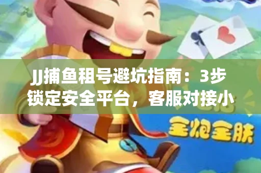 JJ捕鱼租号避坑指南：3步锁定安全平台，客服对接小技巧全公开