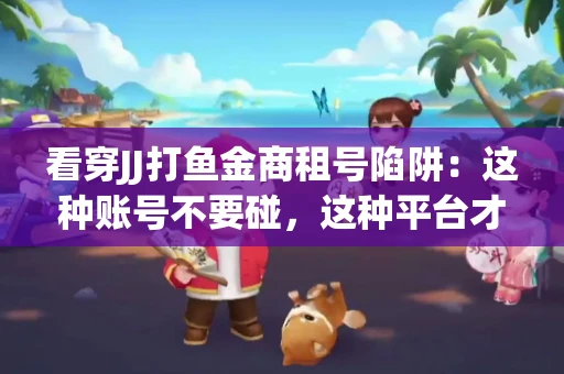 看穿JJ打鱼金商租号陷阱：这种账号不要碰，这种平台才靠谱